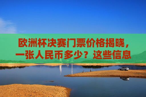 欧洲杯决赛门票价格揭晓，一张人民币多少？这些信息你需要知道，欧洲杯决赛门票价格揭晓，一张多少人民币？