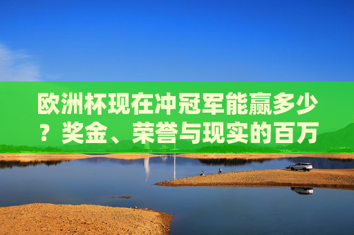 欧洲杯现在冲冠军能赢多少？奖金、荣誉与现实的百万答案，欧洲杯冠军的百万答案，奖金、荣誉与现实
