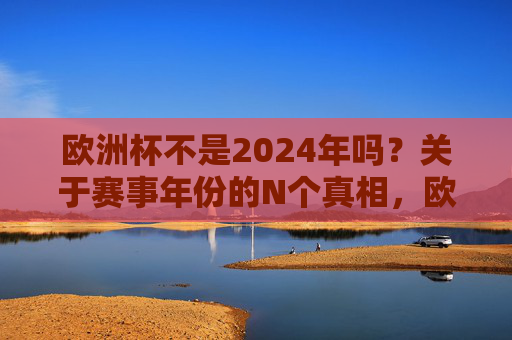 欧洲杯不是2024年吗?关于赛事年份的N个真相,欧洲杯年份真相,不是2024年吗?背后的N个事实
