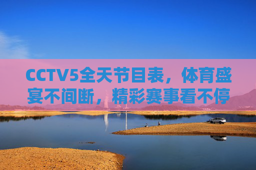 CCTV5全天节目表,体育盛宴不间断,精彩赛事看不停,CCTV5全天节目表,体育盛宴不间断,精彩赛事看不停