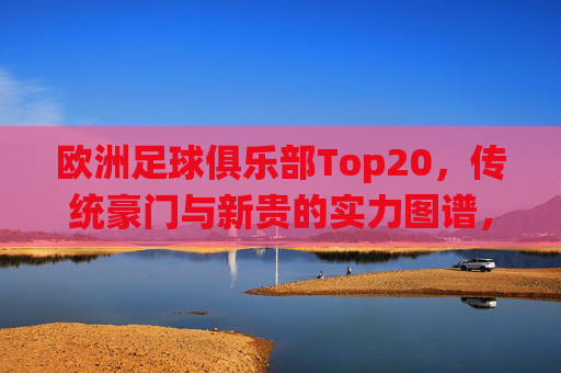 欧洲足球俱乐部Top20，传统豪门与新贵的实力图谱，欧洲足球俱乐部Top20，传统豪门与新贵的实力图谱