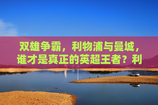 双雄争霸，利物浦与曼城，谁才是真正的英超王者？利物浦曼城双雄争霸，英超王者谁属？