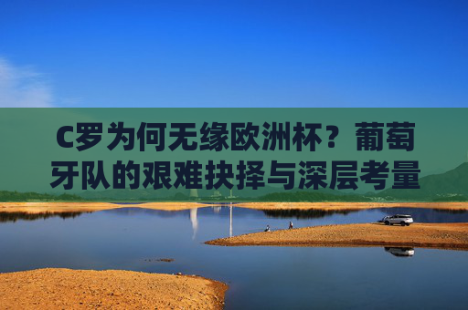 C罗为何无缘欧洲杯？葡萄牙队的艰难抉择与深层考量，C罗无缘欧洲杯，葡萄牙队的艰难抉择与深层考量