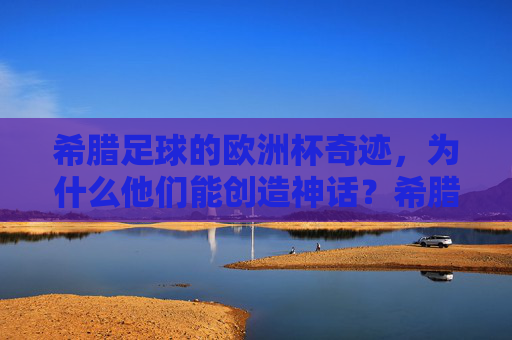 希腊足球的欧洲杯奇迹，为什么他们能创造神话？希腊足球的欧洲杯奇迹，神话的缔造