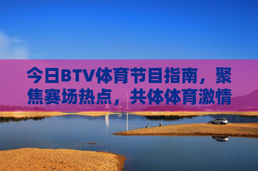 今日BTV体育节目指南,聚焦赛场热点,共体体育激情,今日BTV体育节目指南,聚焦赛场热点,共燃体育激情