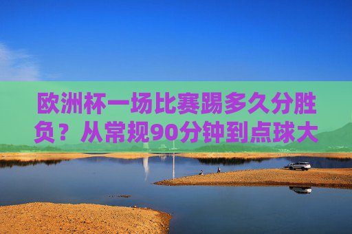 欧洲杯一场比赛踢多久分胜负？从常规90分钟到点球大战的决胜规则，欧洲杯比赛时长与决胜规则，从90分钟到点球大战