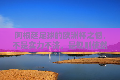 阿根廷足球的欧洲杯之憾，不是实力不济，是规则使然，非实力不济，规则使然，阿根廷欧洲杯之憾
