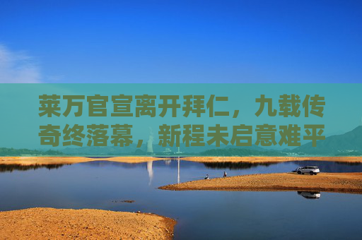 莱万官宣离开拜仁,九载传奇终落幕,新程未启意难平,莱万九载拜仁传奇落幕,新程未启意难平