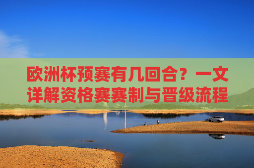 欧洲杯预赛有几回合?一文详解资格赛赛制与晋级流程,欧洲杯预赛资格赛赛制与晋级流程详解