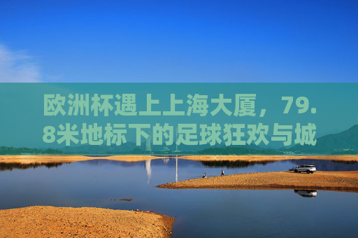 欧洲杯遇上上海大厦,79.8米地标下的足球狂欢与城市记忆,欧洲杯邂逅上海大厦,79.8米地标下的足球狂欢与城市记忆