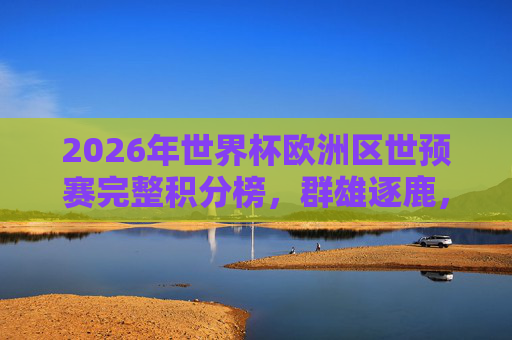 2026年世界杯欧洲区世预赛完整积分榜，群雄逐鹿，16强席位尘埃落定？2026世界杯欧洲区世预赛积分榜，群雄逐鹿，16强席位尘埃落定？
