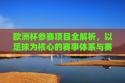 欧洲杯参赛项目全解析，以足球为核心的赛事体系与赛制详解，欧洲杯赛事体系与赛制全解析，以足球为核心的参赛项目详解