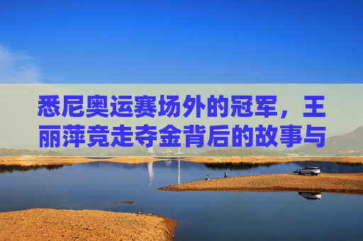 悉尼奥运赛场外的冠军，王丽萍竞走夺金背后的故事与争议，悉尼奥运赛场外的冠军，王丽萍竞走夺金的故事与争议