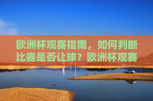 欧洲杯观赛指南，如何判断比赛是否让球？欧洲杯观赛指南，如何判断比赛是否让球