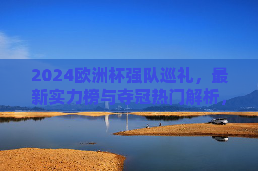 2024欧洲杯强队巡礼，最新实力榜与夺冠热门解析，2024欧洲杯强队实力榜与夺冠热门解析