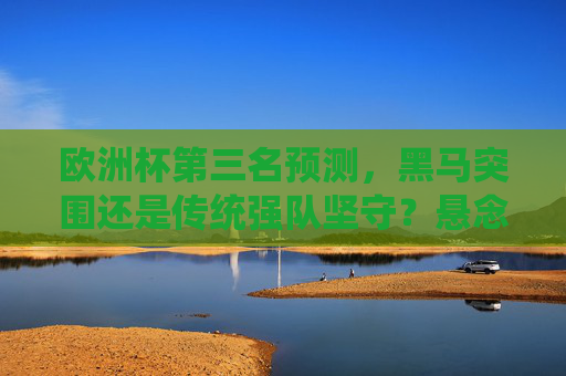 欧洲杯第三名预测，黑马突围还是传统强队坚守？悬念揭晓在即，欧洲杯第三名预测，黑马突围还是传统强队坚守？悬念揭晓在即