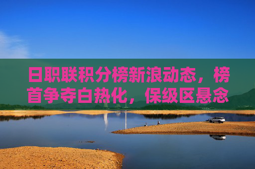 日职联积分榜新浪动态,榜首争夺白热化,保级区悬念未解,日职联积分榜动态,榜首争夺白热化,保级区悬念未解