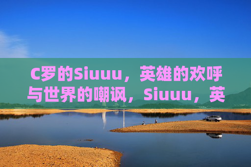 C罗的Siuuu,英雄的欢呼与世界的嘲讽,Siuuu,英雄欢呼与世界的嘲讽
