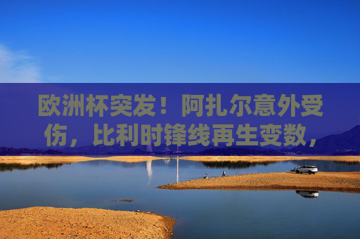 欧洲杯突发！阿扎尔意外受伤，比利时锋线再生变数，欧洲杯突发！阿扎尔意外受伤，比利时锋线再生变数