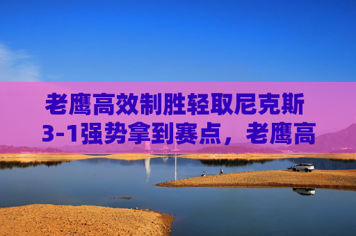 老鹰高效制胜轻取尼克斯 3-1强势拿到赛点,老鹰高效轻取尼克斯 3-1强势夺赛点