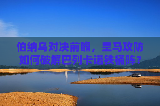 伯纳乌对决前瞻,皇马攻防如何破解巴列卡诺铁桶阵?伯纳乌对决前瞻,皇马攻防如何破解巴列卡诺铁桶阵?