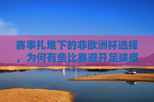 赛事扎堆下的非欧洲杯选择,为何有些比赛避开足球盛宴?避开足球盛宴,赛事扎堆下的非欧洲杯选择