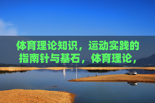 体育理论知识,运动实践的指南针与基石,体育理论,运动实践的指南针与基石