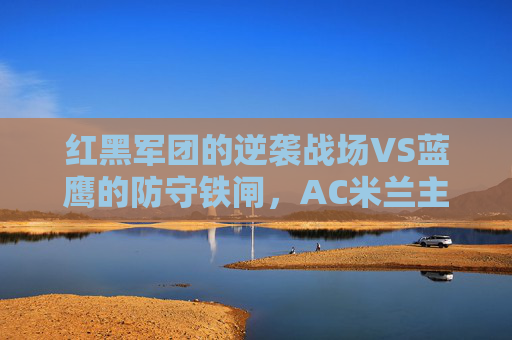 红黑军团的逆袭战场VS蓝鹰的防守铁闸,AC米兰主场迎战拉齐奥,意甲积分榜暗流涌动,红黑军团主场逆袭战VS蓝鹰防守铁闸,意甲积分榜暗流涌动