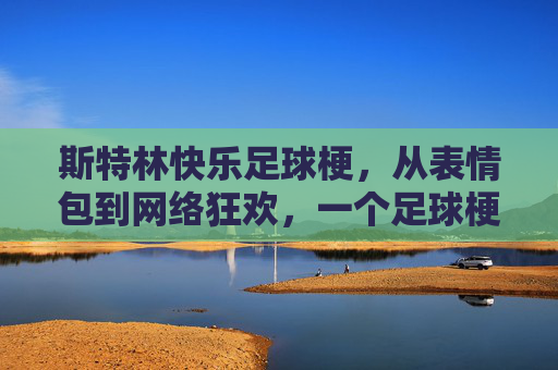 斯特林快乐足球梗，从表情包到网络狂欢，一个足球梗的诞生与传播，斯特林快乐足球梗，从表情包到网络狂欢的诞生与传播