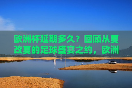 欧洲杯延期多久？回顾从夏改夏的足球盛宴之约，欧洲杯夏改夏之约，延期后的足球盛宴