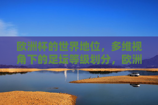 欧洲杯的世界地位,多维视角下的足坛等级划分,欧洲杯的世界地位,多维视角下的足坛等级划分