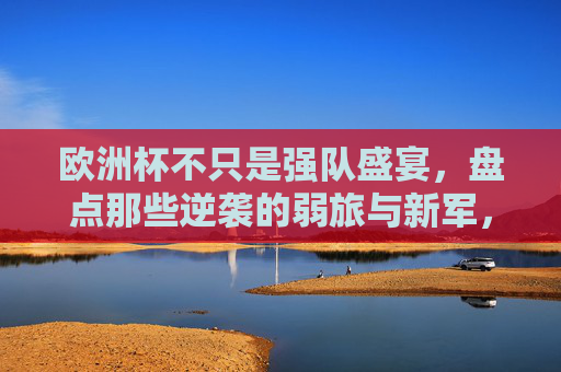 欧洲杯不只是强队盛宴，盘点那些逆袭的弱旅与新军，欧洲杯不止强队盛宴，弱旅逆袭与新军的黑马故事