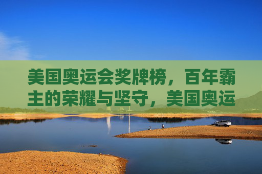 美国奥运会奖牌榜，百年霸主的荣耀与坚守，美国奥运奖牌榜，百年霸主的荣耀与坚守