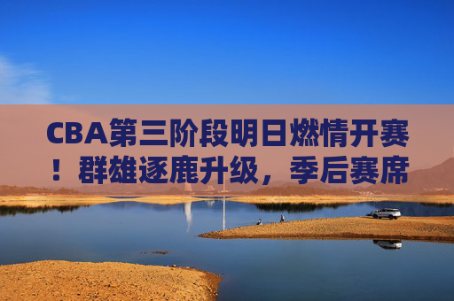 CBA第三阶段明日燃情开赛!群雄逐鹿升级,季后赛席位争夺白热化,CBA第三阶段明日开赛!季后赛席位争夺白热化