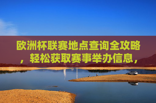 欧洲杯联赛地点查询全攻略，轻松获取赛事举办信息，欧洲杯赛事地点查询全攻略