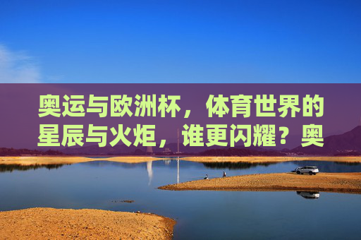 奥运与欧洲杯，体育世界的星辰与火炬，谁更闪耀？奥运与欧洲杯，体育世界的星辰火炬，谁更闪耀？