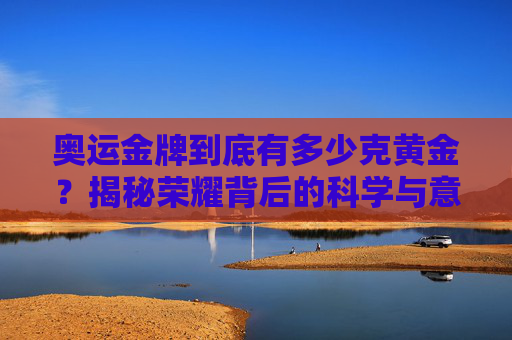 奥运金牌到底有多少克黄金?揭秘荣耀背后的科学与意义,揭秘奥运金牌黄金克数,科学与荣耀的意义