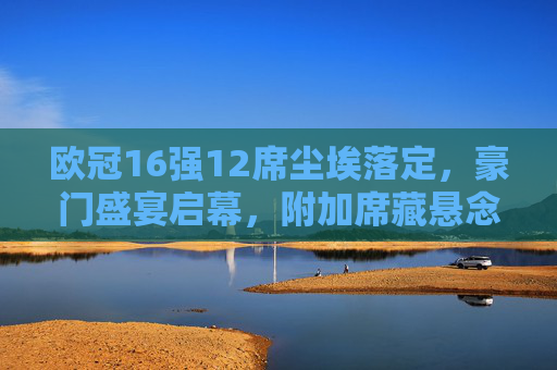 欧冠16强12席尘埃落定，豪门盛宴启幕，附加席藏悬念，欧冠16强12席尘埃落定，豪门盛宴启幕附加席藏悬念