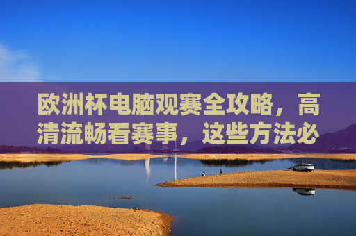 欧洲杯电脑观赛全攻略，高清流畅看赛事，这些方法必备！电脑观赛欧洲杯全攻略，高清流畅看赛事必备