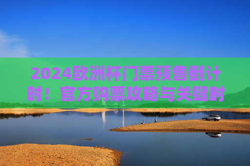 2024欧洲杯门票预售倒计时!官方购票攻略与关键时间节点