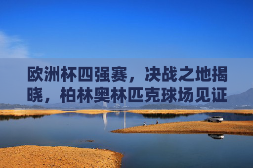 欧洲杯四强赛，决战之地揭晓，柏林奥林匹克球场见证巅峰对决，柏林奥林匹克球场见证欧洲杯四强巅峰对决