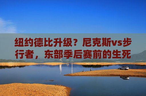 纽约德比升级?尼克斯vs步行者,东部季后赛前的生死时速,纽约德比升级!尼克斯vs步行者,东部季后赛生死时速