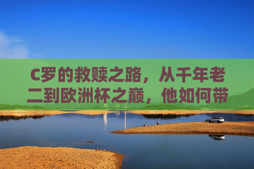 C罗的救赎之路，从千年老二到欧洲杯之巅，他如何带领葡萄牙圆梦？C罗的救赎，从千年老二到欧洲杯圆梦