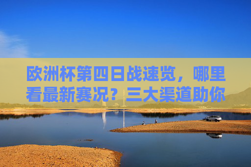 欧洲杯第四日战速览，哪里看最新赛况？三大渠道助你实时掌握，欧洲杯第四日战况，三大渠道实时掌握最新赛况