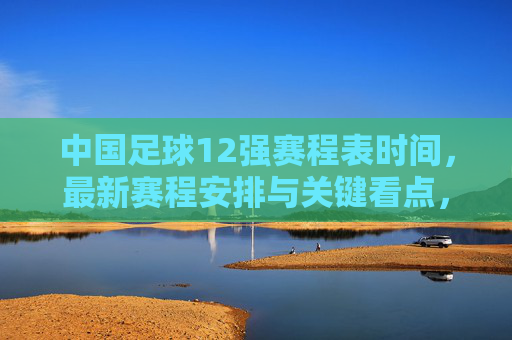 中国足球12强赛程表时间,最新赛程安排与关键看点,中国足球12强赛最新赛程安排及关键看点