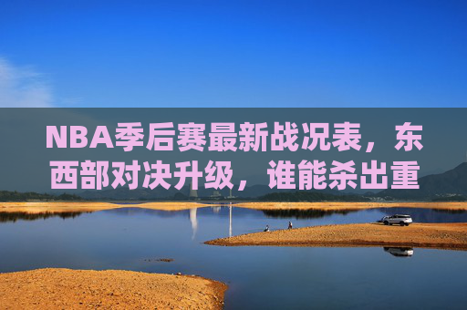 NBA季后赛最新战况表,东西部对决升级,谁能杀出重围闯入总决赛?NBA季后赛最新战况,东西部对决升级,谁能杀出重围闯入总决赛?