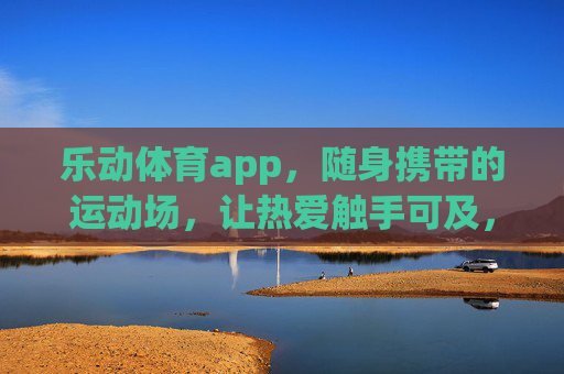 乐动体育app,随身携带的运动场,让热爱触手可及,乐动体育,随身运动场,热爱触手可及