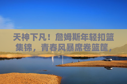 天神下凡!詹姆斯年轻扣篮集锦,青春风暴席卷篮筐,每一帧都是暴力美学,天神下凡!詹姆斯年轻扣篮集锦,每一帧都是暴力美学