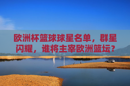 欧洲杯篮球球星名单，群星闪耀，谁将主宰欧洲篮坛？欧洲杯篮球群星名单，谁将主宰欧洲篮坛？
