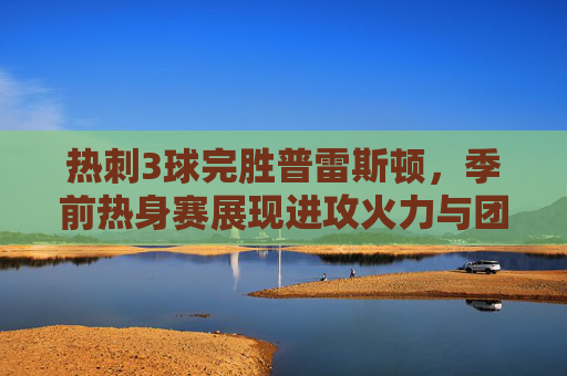 热刺3球完胜普雷斯顿,季前热身赛展现进攻火力与团队默契,热刺季前热身赛3球完胜普雷斯顿 展现进攻火力与团队默契